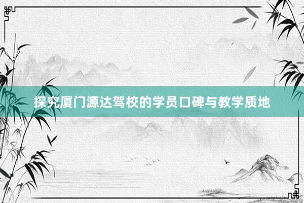 探究厦门源达驾校的学员口碑与教学质地