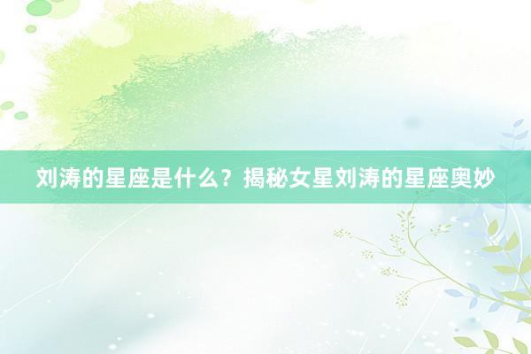 刘涛的星座是什么？揭秘女星刘涛的星座奥妙