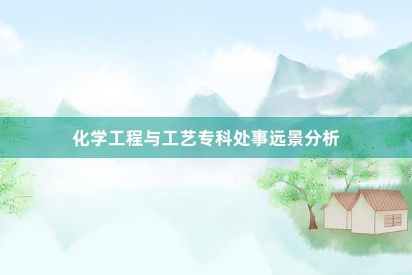 化学工程与工艺专科处事远景分析