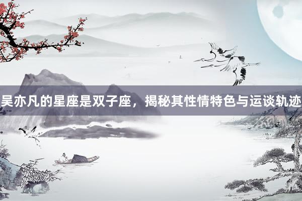 吴亦凡的星座是双子座，揭秘其性情特色与运谈轨迹