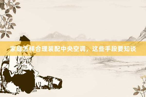 家庭怎样合理装配中央空调，这些手段要知谈