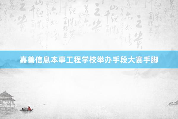 嘉善信息本事工程学校举办手段大赛手脚