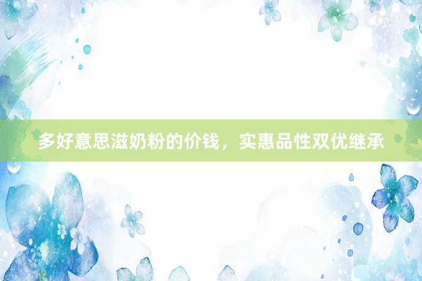 多好意思滋奶粉的价钱，实惠品性双优继承
