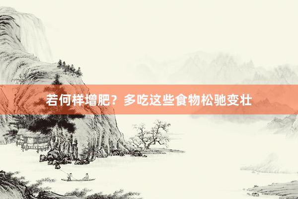 若何样增肥？多吃这些食物松驰变壮