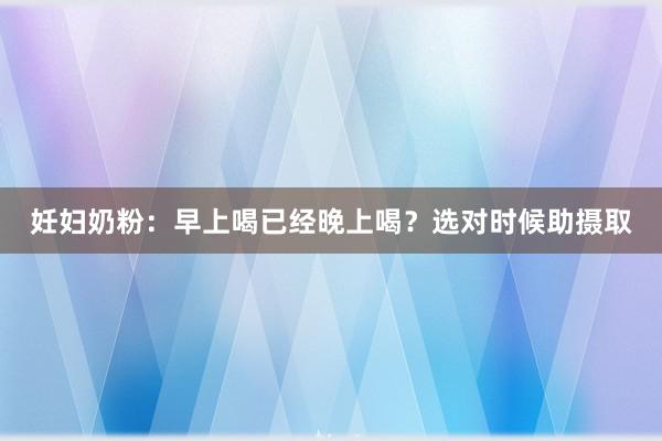 妊妇奶粉：早上喝已经晚上喝？选对时候助摄取