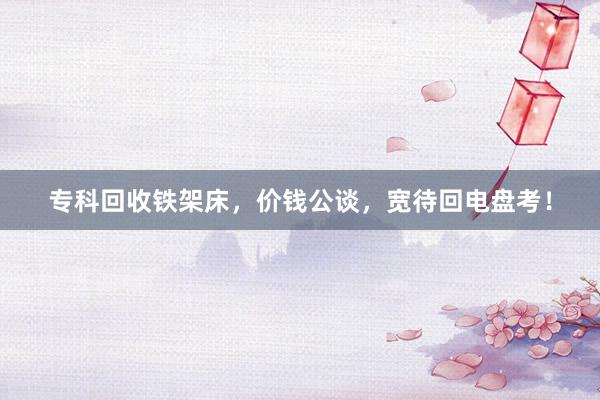 专科回收铁架床，价钱公谈，宽待回电盘考！